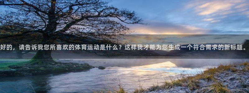 球王会体育：好的，请告诉我您所喜欢的体育运动是什么？这样我才能为您生成一个符合需求的新标题。