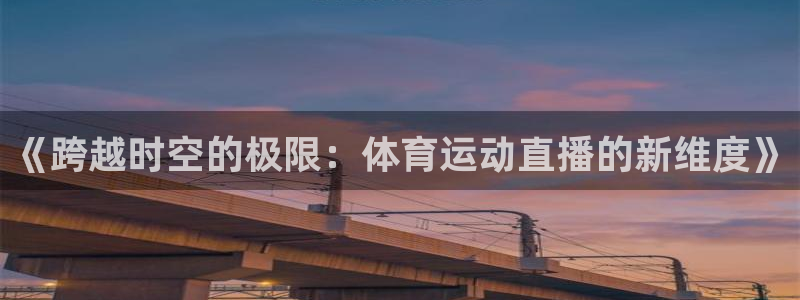 球王会体育：《跨越时空的极限：体育运动直播的新维度》