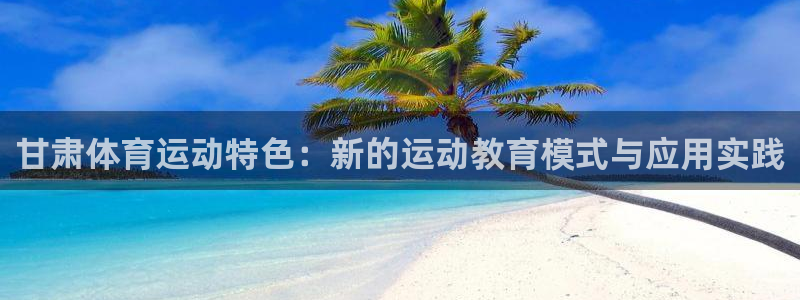 球王会体育：甘肃体育运动特色：新的运动教育模式与应用实践