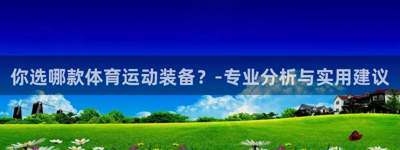 球王会体育：你选哪款体育运动装备？-专业分析与实用建议